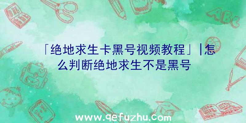 「绝地求生卡黑号视频教程」|怎么判断绝地求生不是黑号